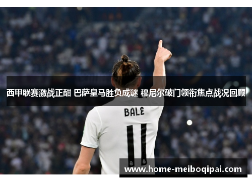 西甲联赛激战正酣 巴萨皇马胜负成谜 穆尼尔破门领衔焦点战况回顾
